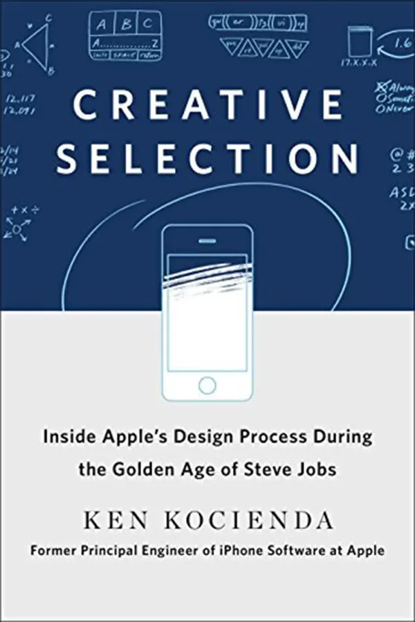 Creative Selection: Inside Apple's Design Process During the Golden Age of Steve Jobs